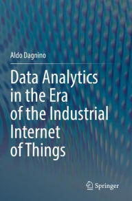 Title: Data Analytics in the Era of the Industrial Internet of Things, Author: Aldo Dagnino