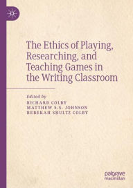 Title: The Ethics of Playing, Researching, and Teaching Games in the Writing Classroom, Author: Richard Colby