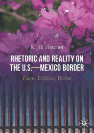 Title: Rhetoric and Reality on the U.S.-Mexico Border: Place, Politics, Home, Author: K. Jill Fleuriet