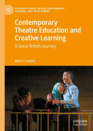 Title: Contemporary Theatre Education and Creative Learning: A Great British Journey, Author: Mark Crossley