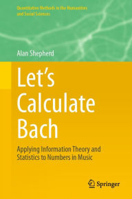 Title: Let's Calculate Bach: Applying Information Theory and Statistics to Numbers in Music, Author: Alan Shepherd