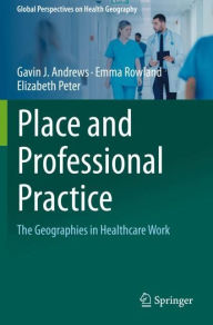 Title: Place and Professional Practice: The Geographies in Healthcare Work, Author: Gavin J. Andrews