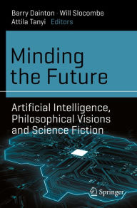 Title: Minding the Future: Artificial Intelligence, Philosophical Visions and Science Fiction, Author: Barry Dainton