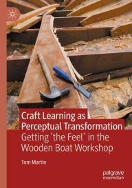 Title: Craft Learning as Perceptual Transformation: Getting 'the Feel' in the Wooden Boat Workshop, Author: Tom Martin