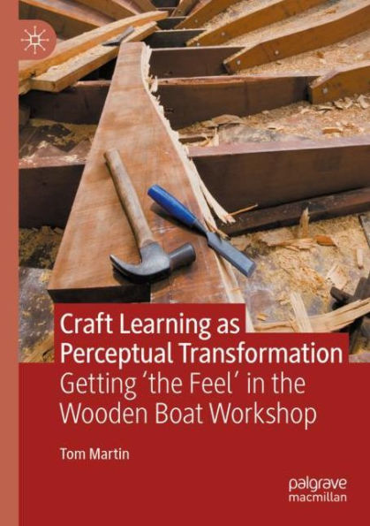 Craft Learning as Perceptual Transformation: Getting 'the Feel' the Wooden Boat Workshop