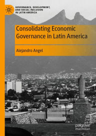 Title: Consolidating Economic Governance in Latin America, Author: Alejandro Angel