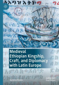 Title: Medieval Ethiopian Kingship, Craft, and Diplomacy with Latin Europe, Author: Verena Krebs