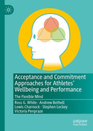 Title: Acceptance and Commitment Approaches for Athletes' Wellbeing and Performance: The Flexible Mind, Author: Ross G. White