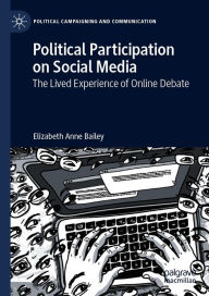 Title: Political Participation on Social Media: The Lived Experience of Online Debate, Author: Elizabeth Anne Bailey