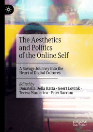 Title: The Aesthetics and Politics of the Online Self: A Savage Journey into the Heart of Digital Cultures, Author: Donatella Della Ratta