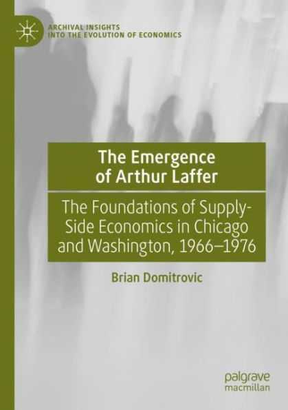 The Emergence of Arthur Laffer: Foundations Supply-Side Economics Chicago and Washington, 1966-1976