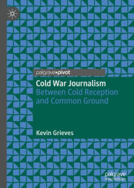 Title: Cold War Journalism: Between Cold Reception and Common Ground, Author: Kevin Grieves