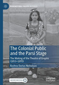 Title: The Colonial Public and the Parsi Stage: The Making of the Theatre of Empire (1853-1893), Author: Rashna Darius Nicholson