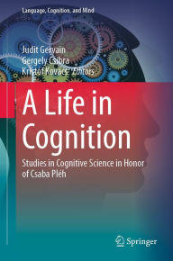 Title: A Life in Cognition: Studies in Cognitive Science in Honor of Csaba Pléh, Author: Judit Gervain