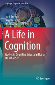 Title: A Life in Cognition: Studies in Cognitive Science in Honor of Csaba Plï¿½h, Author: Judit Gervain