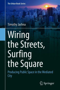 Title: Wiring the Streets, Surfing the Square: Producing Public Space in the Mediated City, Author: Timothy Jachna