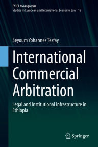 Title: International Commercial Arbitration: Legal and Institutional Infrastructure in Ethiopia, Author: Seyoum Yohannes Tesfay