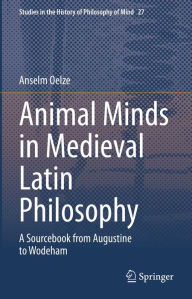 Title: Animal Minds in Medieval Latin Philosophy: A Sourcebook from Augustine to Wodeham, Author: Anselm Oelze