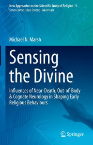 Title: Sensing the Divine: Influences of Near-Death, Out-of-Body & Cognate Neurology in Shaping Early Religious Behaviours, Author: Michael N. Marsh