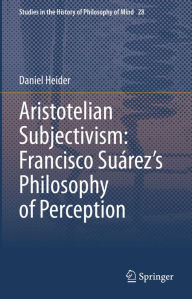 Title: Aristotelian Subjectivism: Francisco Suárez's Philosophy of Perception, Author: Daniel Heider