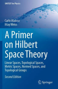 Title: A Primer on Hilbert Space Theory: Linear Spaces, Topological Spaces, Metric Spaces, Normed Spaces, and Topological Groups, Author: Carlo Alabiso