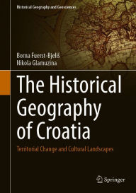 Title: The Historical Geography of Croatia: Territorial Change and Cultural Landscapes, Author: Borna Fuerst-Bjelis