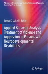 Title: Applied Behavior Analysis Treatment of Violence and Aggression in Persons with Neurodevelopmental Disabilities, Author: James K. Luiselli