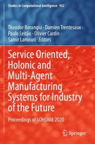 Title: Service Oriented, Holonic and Multi-Agent Manufacturing Systems for Industry of the Future: Proceedings of SOHOMA 2020, Author: Theodor Borangiu