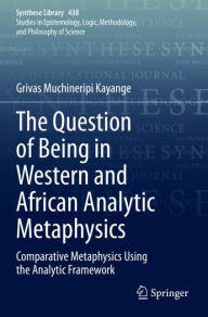 Title: The Question of Being in Western and African Analytic Metaphysics: Comparative Metaphysics Using the Analytic Framework, Author: Grivas Muchineripi Kayange