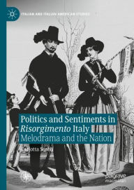 Title: Politics and Sentiments in Risorgimento Italy: Melodrama and the Nation, Author: Carlotta Sorba