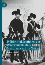 Title: Politics and Sentiments in Risorgimento Italy: Melodrama and the Nation, Author: Carlotta Sorba