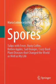 Title: Spores: Tulips with Fever, Rusty Coffee, Rotten Apples, Sad Oranges, Crazy Basil. Plant Diseases that Changed the World as Well as My Life, Author: Maria Lodovica Gullino