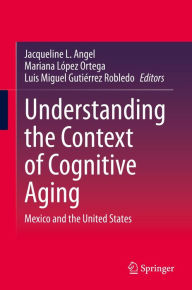 Title: Understanding the Context of Cognitive Aging: Mexico and the United States, Author: Jacqueline L. Angel