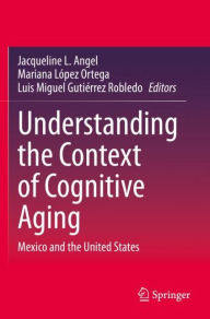 Title: Understanding the Context of Cognitive Aging: Mexico and the United States, Author: Jacqueline L. Angel