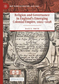 Title: Religion and Governance in England's Emerging Colonial Empire, 1601-1698, Author: Haig Z. Smith