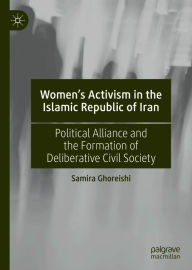 Title: Women's Activism in the Islamic Republic of Iran: Political Alliance and the Formation of Deliberative Civil Society, Author: Samira Ghoreishi