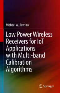 Title: Low Power Wireless Receivers for IoT Applications with Multi-band Calibration Algorithms, Author: Michael W. Rawlins