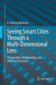 Title: Seeing Smart Cities Through a Multi-Dimensional Lens: Perspectives, Relationships, and Patterns for Success, Author: H. Patricia McKenna