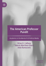 Title: The American Professor Pundit: Academics in the World of US Political Media, Author: Brian R. Calfano