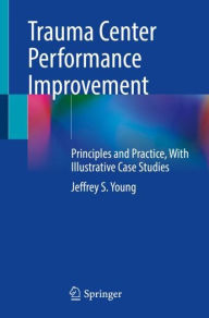 Title: Trauma Center Performance Improvement: Principles and Practice, With Illustrative Case Studies, Author: Jeffrey S. Young