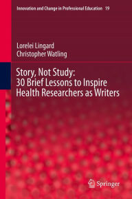 Title: Story, Not Study: 30 Brief Lessons to Inspire Health Researchers as Writers, Author: Lorelei Lingard