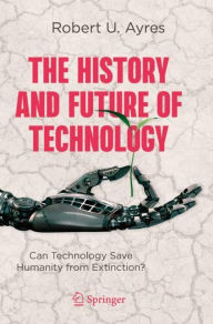 Title: The History and Future of Technology: Can Technology Save Humanity from Extinction?, Author: Robert U. Ayres