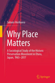 Title: Why Place Matters: A Sociological Study of the Historic Preservation Movement in Otaru, Japan, 1965-2017, Author: Saburo Horikawa
