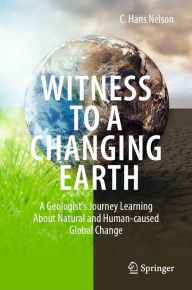 Title: Witness To A Changing Earth: A Geologist's Journey Learning About Natural and Human-caused Global Change, Author: C. Hans Nelson