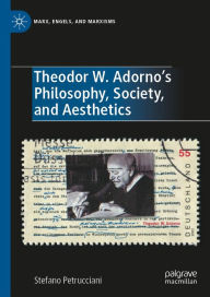 Title: Theodor W. Adorno's Philosophy, Society, and Aesthetics, Author: Stefano Petrucciani