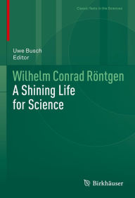 Title: Wilhelm Conrad Röntgen: A Shining Life for Science, Author: Uwe Busch