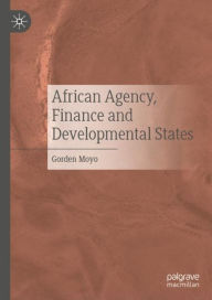 Title: African Agency, Finance and Developmental States, Author: Gorden Moyo