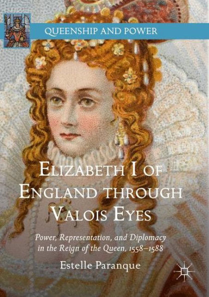 Elizabeth I of England through Valois Eyes: Power, Representation, and Diplomacy the Reign Queen, 1558-1588