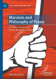 Title: Marxism and Philosophy of Praxis: An Italian Perspective from Labriola to Gramsci, Author: Marcello Mustè