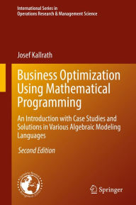 Title: Business Optimization Using Mathematical Programming: An Introduction with Case Studies and Solutions in Various Algebraic Modeling Languages, Author: Josef Kallrath